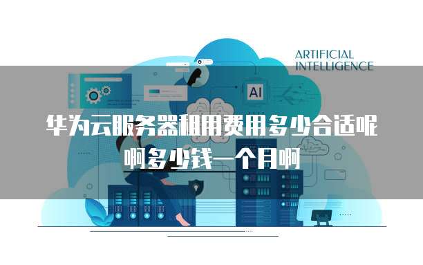 华为云服务器租用费用多少合适呢啊多少钱一个月啊
