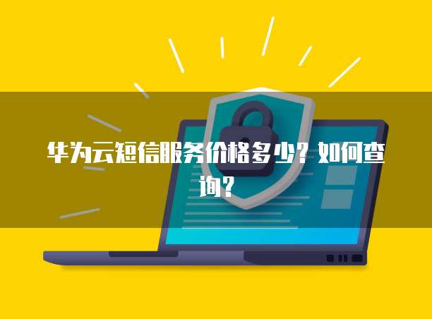 华为云短信服务价格多少?如何查询?