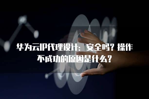 华为云IP代理设计：安全吗？操作不成功的原因是什么？
