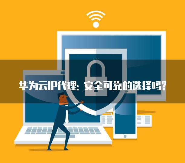 华为云IP代理: 安全可靠的选择吗?