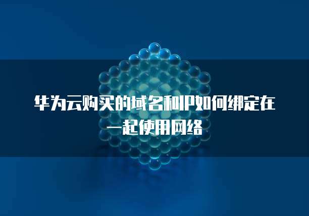 华为云购买的域名和IP如何绑定在一起使用网络