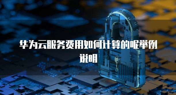 华为云服务费用如何计算的呢举例说明