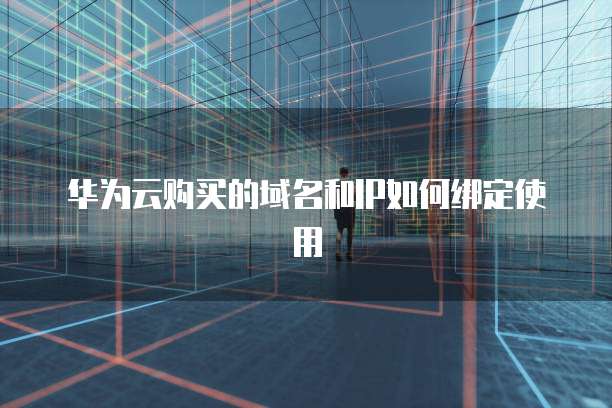 华为云购买的域名和IP如何绑定使用