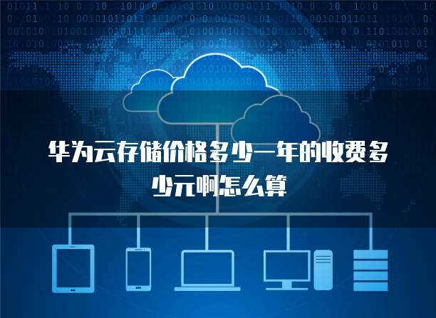 华为云存储价格多少一年的收费多少元啊怎么算