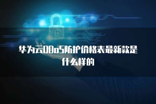 华为云DDoS防护价格表最新款是什么样的