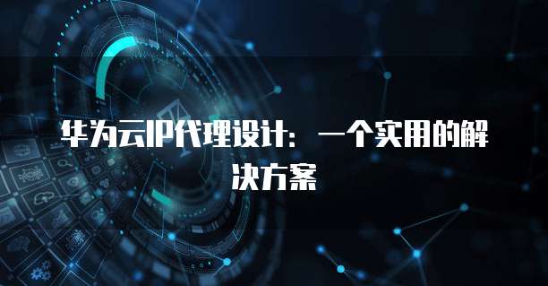 华为云IP代理设计:一个实用的解决方案