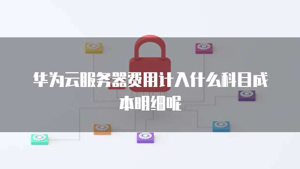 华为云服务器费用计入什么科目成本明细呢