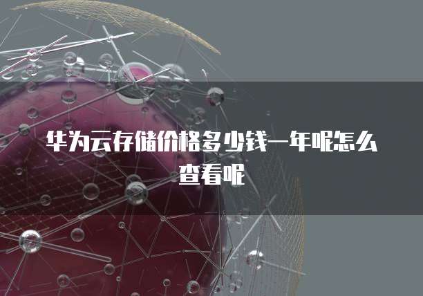 华为云存储价格多少钱一年呢怎么查看呢