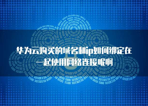 华为云购买的域名和ip如何绑定在一起使用网络连接呢啊