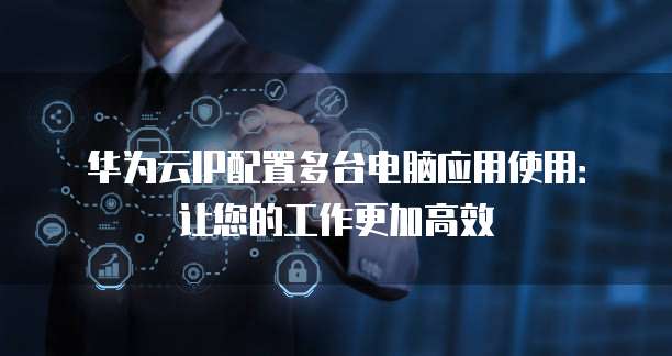 华为云IP配置多台电脑应用使用:让您的工作更加高效
