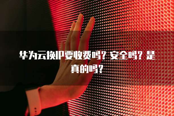 华为云换IP要收费吗?安全吗?是真的吗?