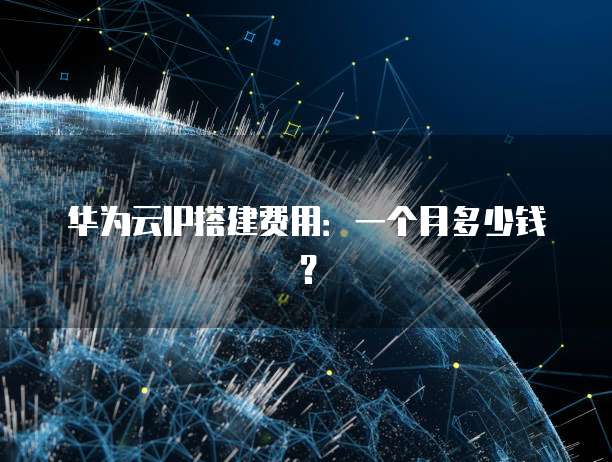 华为云IP搭建费用:一个月多少钱?
