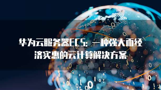华为云服务器ECS: 一种强大而经济实惠的云计算解决方案