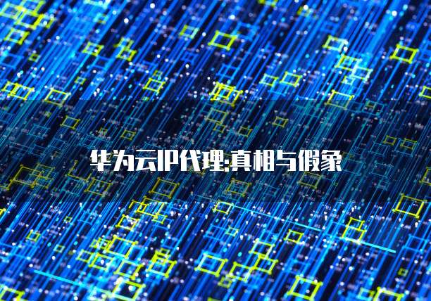 华为云IP代理:真相与假象
