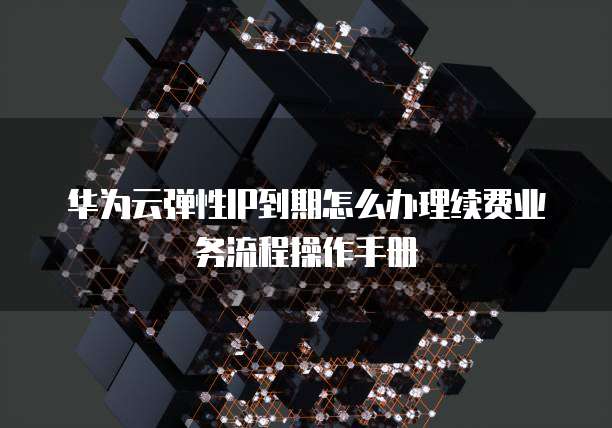 华为云弹性IP到期怎么办理续费业务流程操作手册