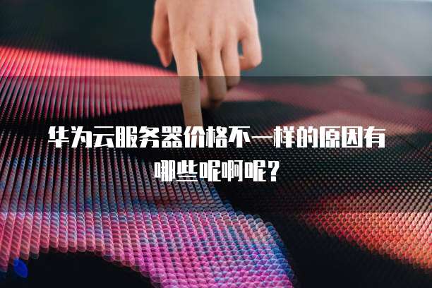 华为云服务器价格不一样的原因有哪些呢啊呢？