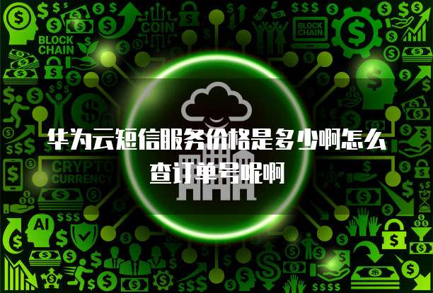 华为云短信服务价格是多少啊怎么查订单号呢啊