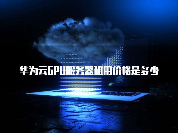 华为云GPU服务器租用价格是多少