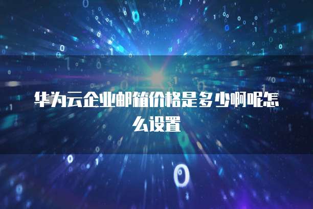 华为云企业邮箱价格是多少啊呢怎么设置