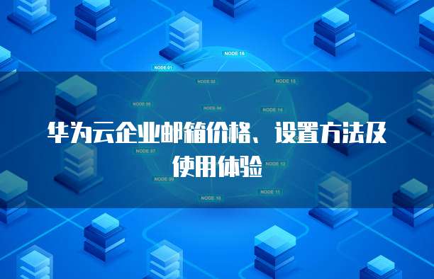 华为云企业邮箱价格、设置方法及使用体验