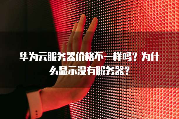 华为云服务器价格不一样吗?为什么显示没有服务器?