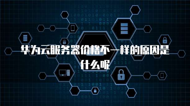 华为云服务器价格不一样的原因是什么呢