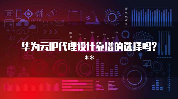 华为云IP代理设计靠谱的选择吗?