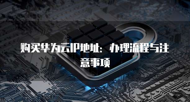 购买华为云IP地址：办理流程与注意事项