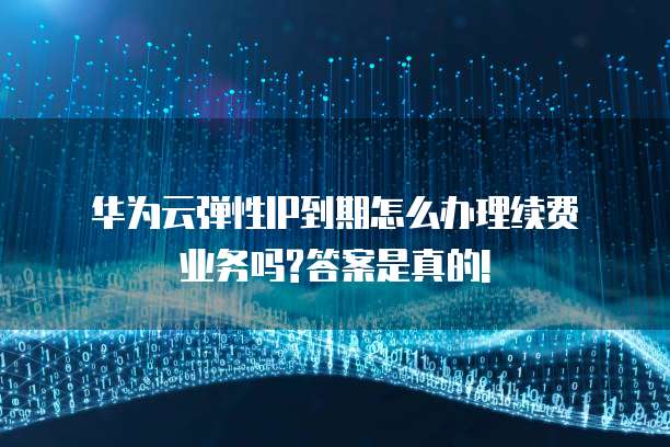  华为云弹性IP到期怎么办理续费业务吗?答案是真的!
