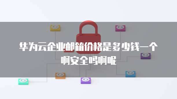华为云企业邮箱价格是多少钱一个啊安全吗啊呢