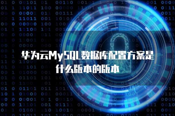 华为云MySQL数据库配置方案是什么版本的版本