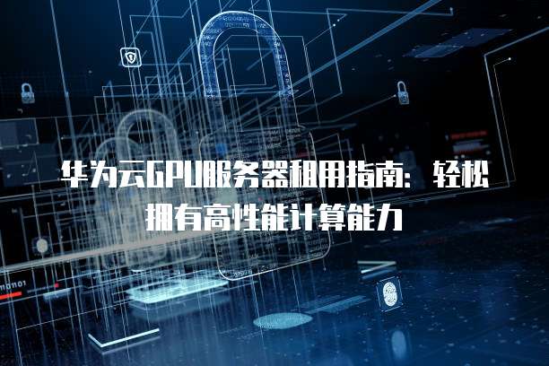 华为云GPU服务器租用指南：轻松拥有高性能计算能力