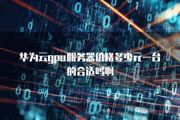 华为云gpu服务器价格多少元一台的合适吗啊