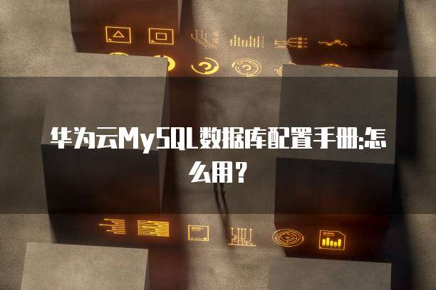 华为云MySQL数据库配置手册:怎么用?