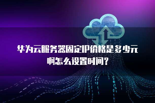 华为云服务器固定IP价格是多少元啊怎么设置时间?