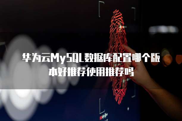 华为云MySQL数据库配置哪个版本好推荐使用推荐吗