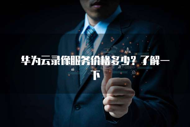 华为云录像服务价格多少?了解一下