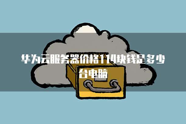 华为云服务器价格114块钱是多少台电脑