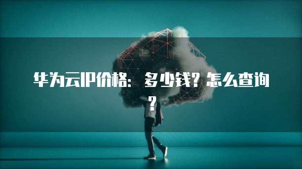 华为云IP价格:多少钱?怎么查询?