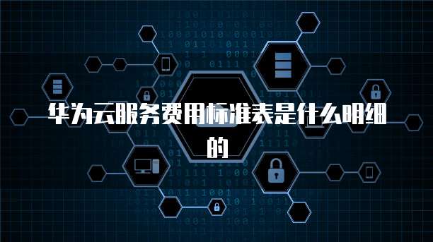 华为云服务费用标准表是什么明细的
