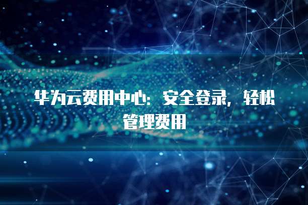 华为云费用中心:安全登录,轻松管理费用