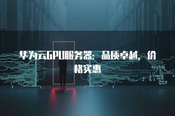 华为云GPU服务器：品质卓越，价格实惠