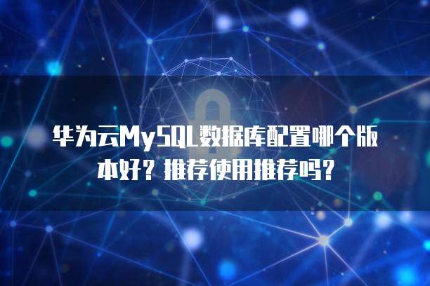 华为云MySQL数据库配置哪个版本好?推荐使用推荐吗?