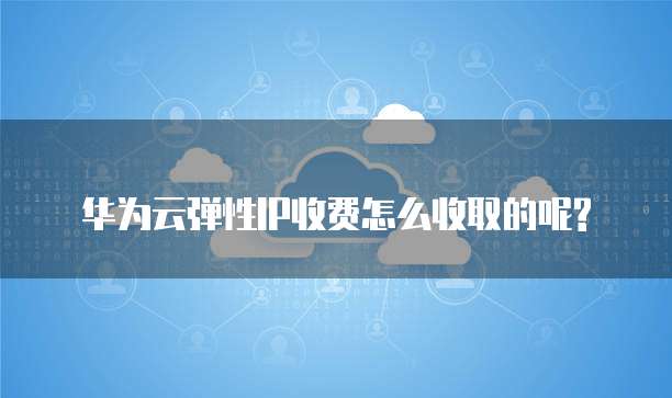 华为云弹性IP收费怎么收取的呢?