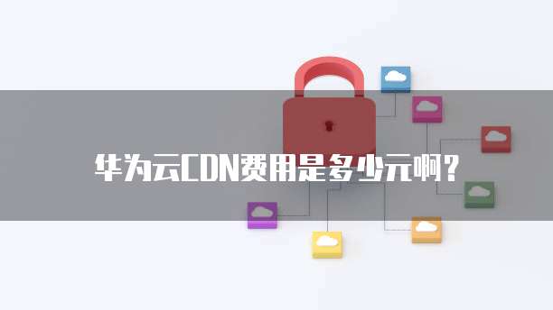 华为云CDN费用是多少元啊?