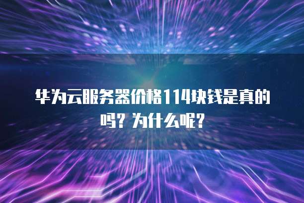 华为云服务器价格114块钱是真的吗？为什么呢？