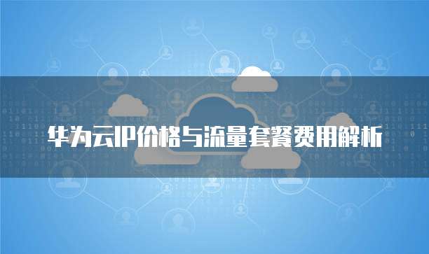 华为云IP价格与流量套餐费用解析