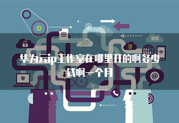 华为云ip工作室在哪里开的啊多少钱啊一个月