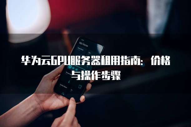 华为云GPU服务器租用指南：价格与操作步骤
