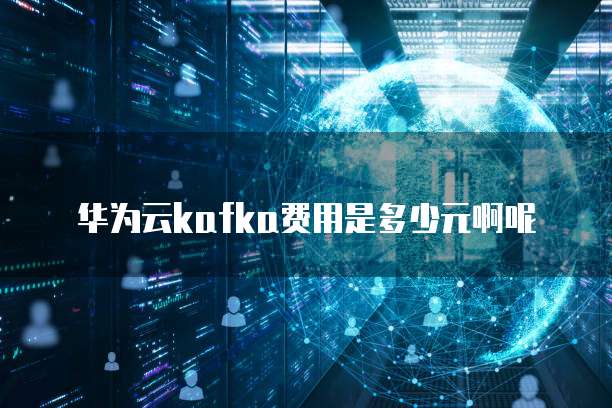 华为云kafka费用是多少元啊呢